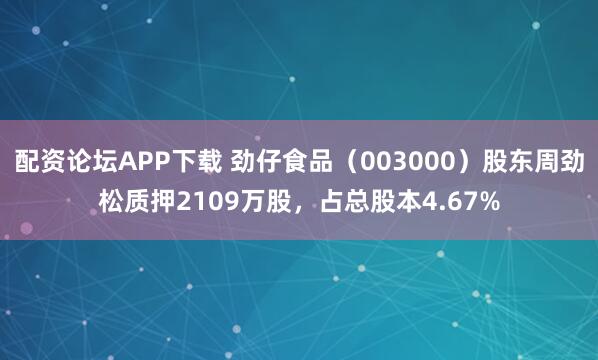 配资论坛APP下载 劲仔食品（003000）股东周劲松质押2109万股，占总股本4.67%