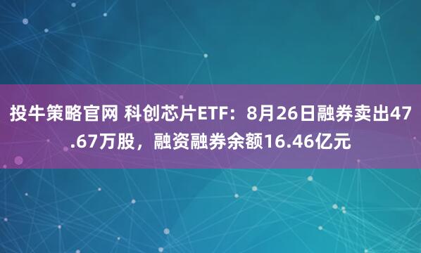 投牛策略官网 科创芯片ETF：8月26日融券卖出47.67万股，融资融券余额16.46亿元