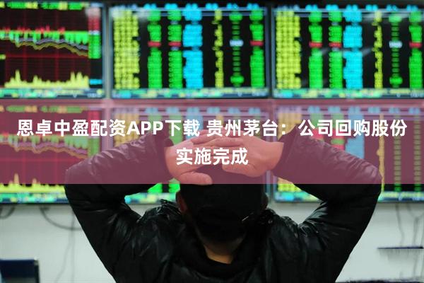 恩卓中盈配资APP下载 贵州茅台：公司回购股份实施完成