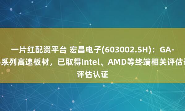 一片红配资平台 宏昌电子(603002.SH)：GA-686系列高速板材，已取得Intel、AMD等终端相关评估认证