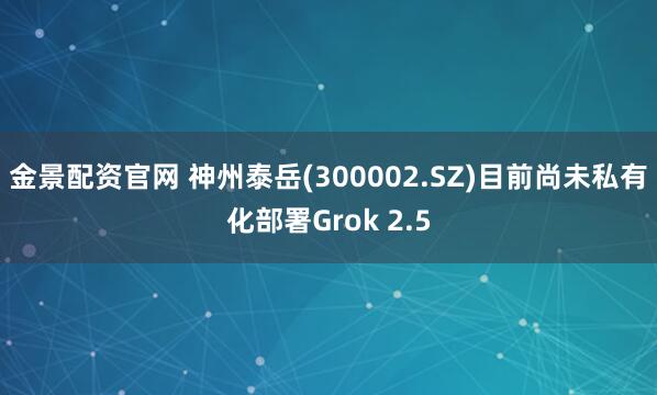 金景配资官网 神州泰岳(300002.SZ)目前尚未私有化部署Grok 2.5