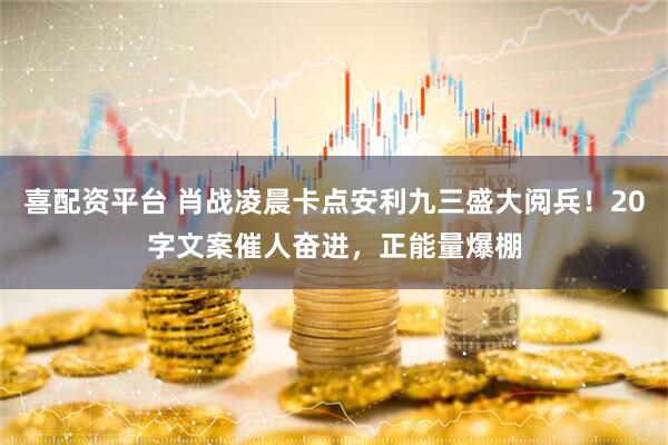 喜配资平台 肖战凌晨卡点安利九三盛大阅兵！20字文案催人奋进，正能量爆棚