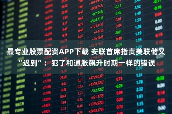 最专业股票配资APP下载 安联首席指责美联储又“迟到”：犯了和通胀飙升时期一样的错误