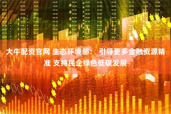 大牛配资官网 生态环境部： 引导更多金融资源精准 支持民企绿色低碳发展