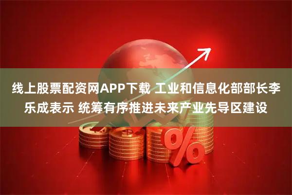 线上股票配资网APP下载 工业和信息化部部长李乐成表示 统筹有序推进未来产业先导区建设