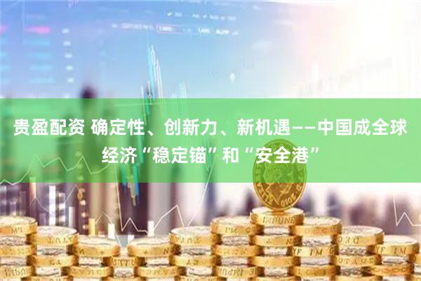 贵盈配资 确定性、创新力、新机遇——中国成全球经济“稳定锚”和“安全港”