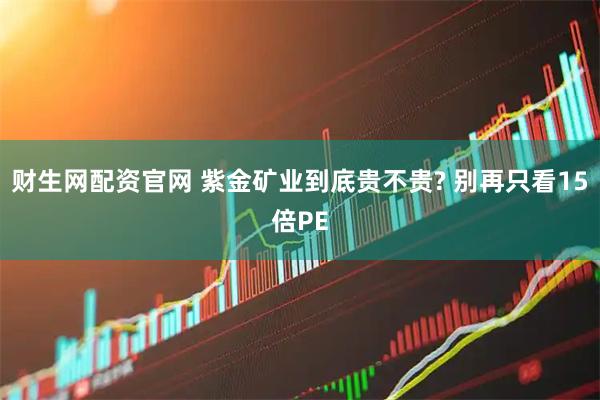 财生网配资官网 紫金矿业到底贵不贵? 别再只看15倍PE