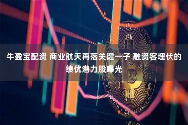 牛盈宝配资 商业航天再落关键一子 融资客埋伏的绩优潜力股曝光